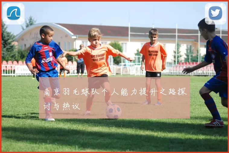 南京羽毛球队个人能力提升之路探讨与热议