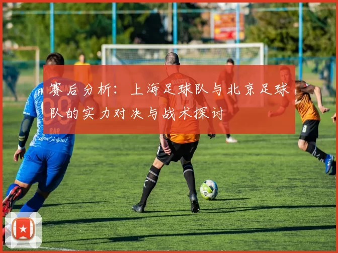 赛后分析：上海足球队与北京足球队的实力对决与战术探讨