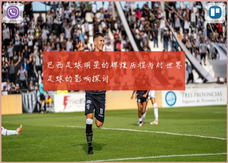 巴西足球明星的辉煌历程与对世界足球的影响探讨