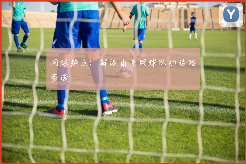 网球热点：解读南京网球队的边路渗透