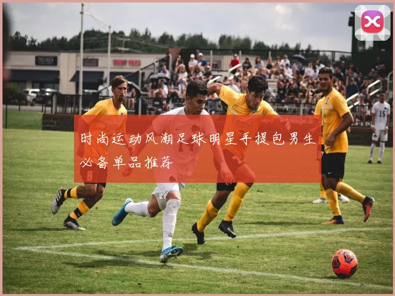 时尚运动风潮足球明星手提包男生必备单品推荐
