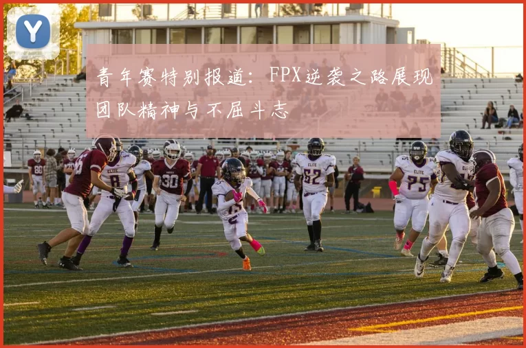 青年赛特别报道：FPX逆袭之路展现团队精神与不屈斗志