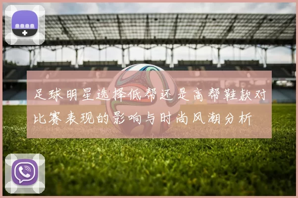 足球明星选择低帮还是高帮鞋款对比赛表现的影响与时尚风潮分析