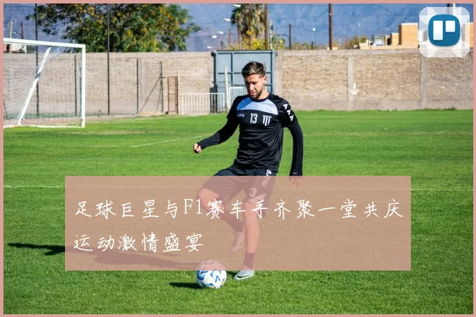 足球巨星与F1赛车手齐聚一堂共庆运动激情盛宴