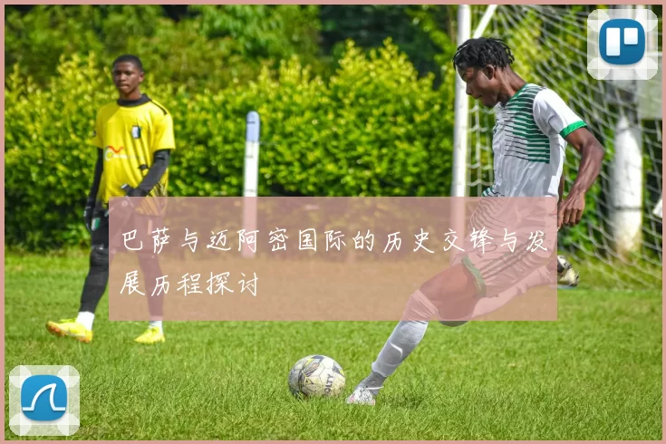 巴萨与迈阿密国际的历史交锋与发展历程探讨