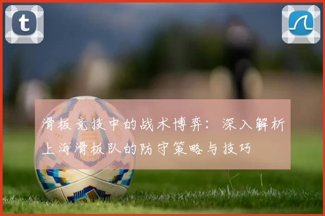 滑板竞技中的战术博弈：深入解析上海滑板队的防守策略与技巧
