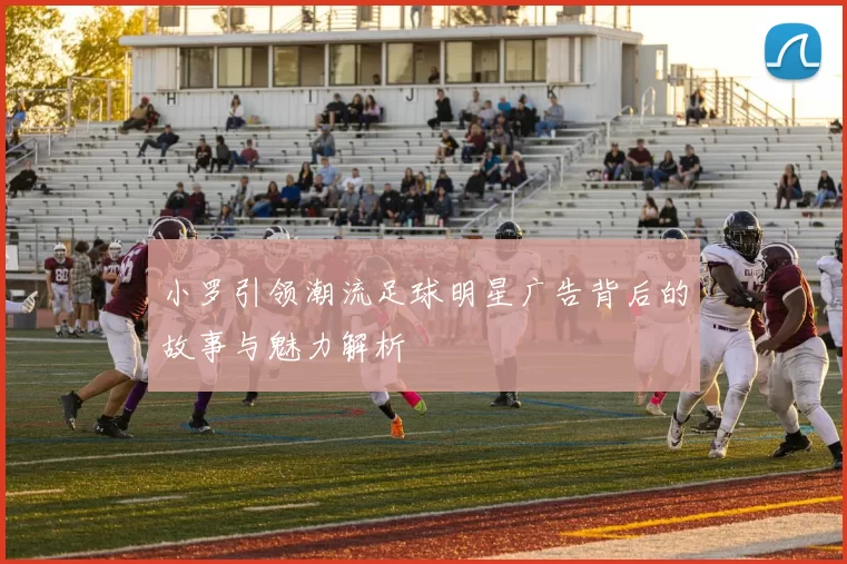 小罗引领潮流足球明星广告背后的故事与魅力解析
