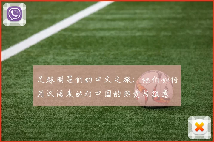 足球明星们的中文之旅：他们如何用汉语表达对中国的热爱与敬意