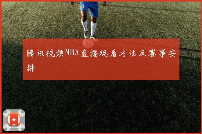 腾讯视频NBA直播观看方法及赛事安排