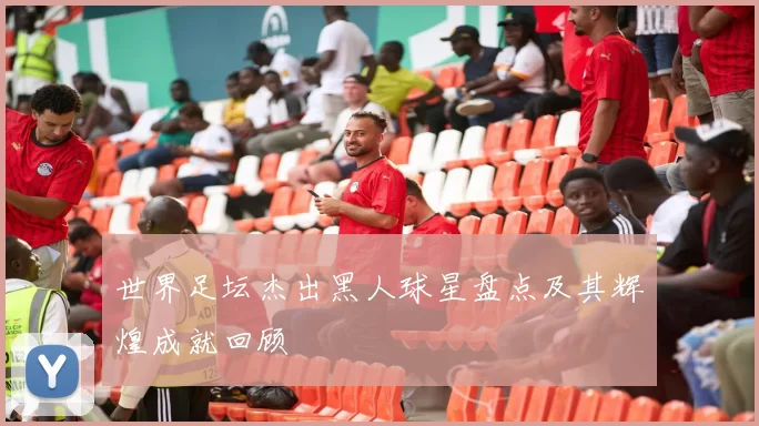世界足坛杰出黑人球星盘点及其辉煌成就回顾