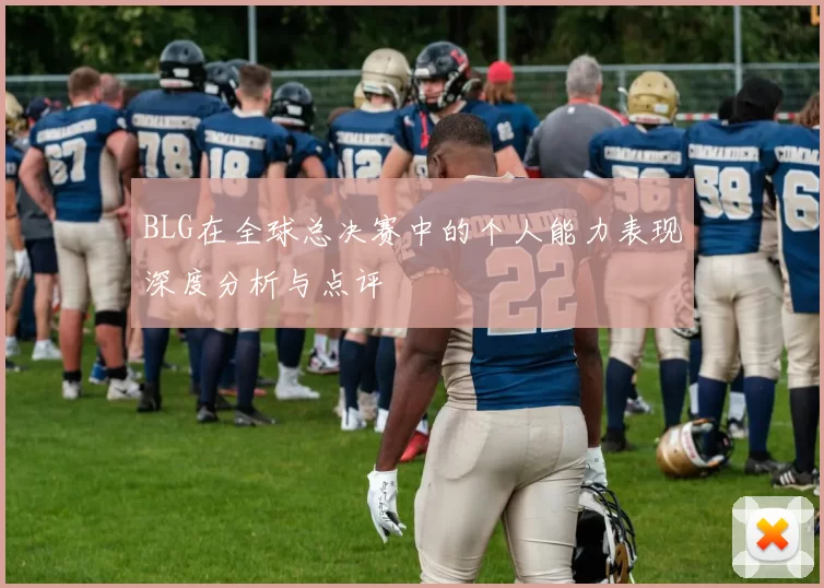 BLG在全球总决赛中的个人能力表现深度分析与点评