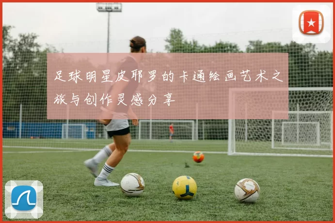 足球明星皮耶罗的卡通绘画艺术之旅与创作灵感分享