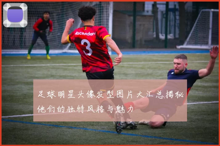 足球明星头像发型图片大汇总揭秘他们的独特风格与魅力