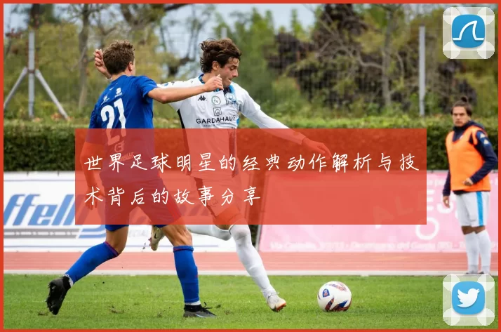 世界足球明星的经典动作解析与技术背后的故事分享
