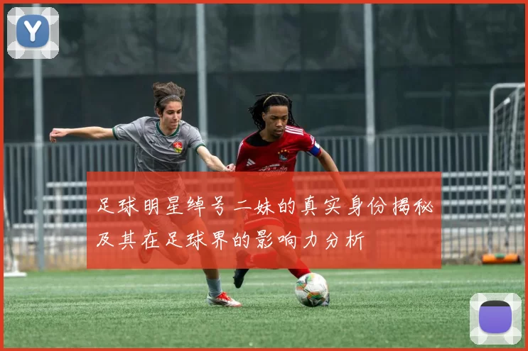 足球明星绰号二妹的真实身份揭秘及其在足球界的影响力分析