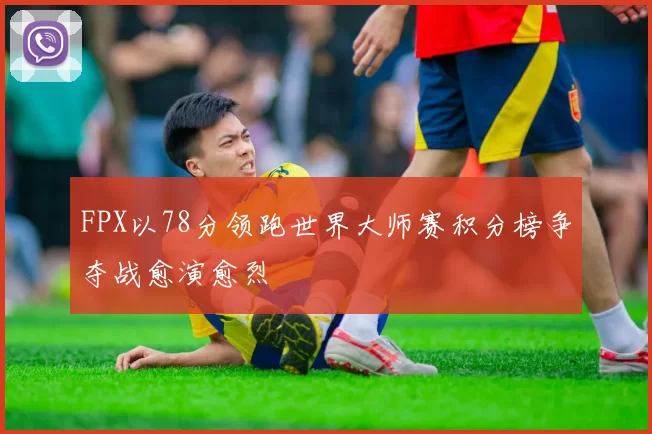 FPX以78分领跑世界大师赛积分榜争夺战愈演愈烈