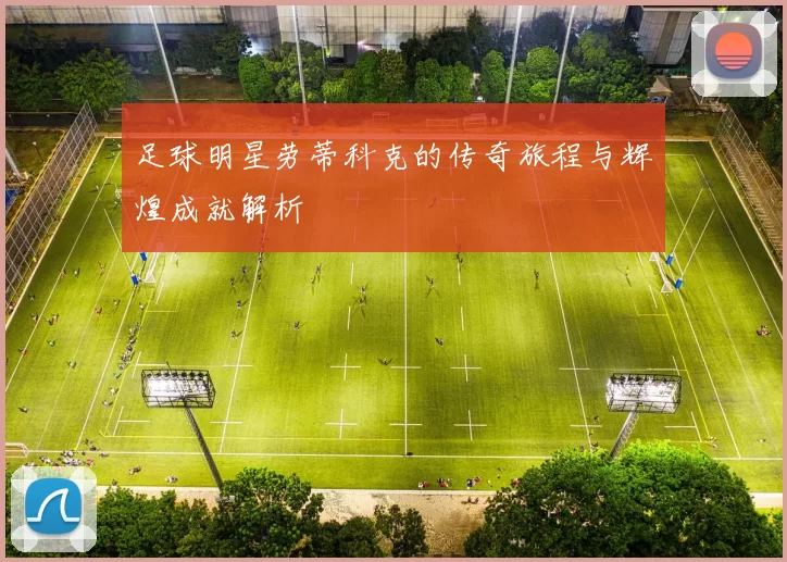 足球明星劳蒂科克的传奇旅程与辉煌成就解析