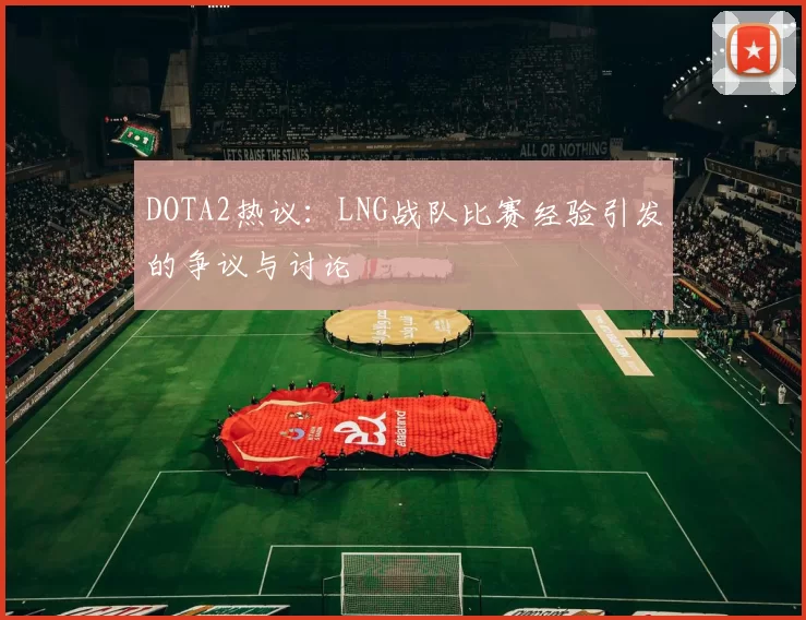 DOTA2热议：LNG战队比赛经验引发的争议与讨论
