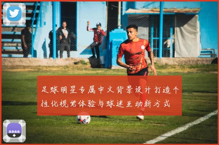 足球明星专属中文背景设计打造个性化视觉体验与球迷互动新方式