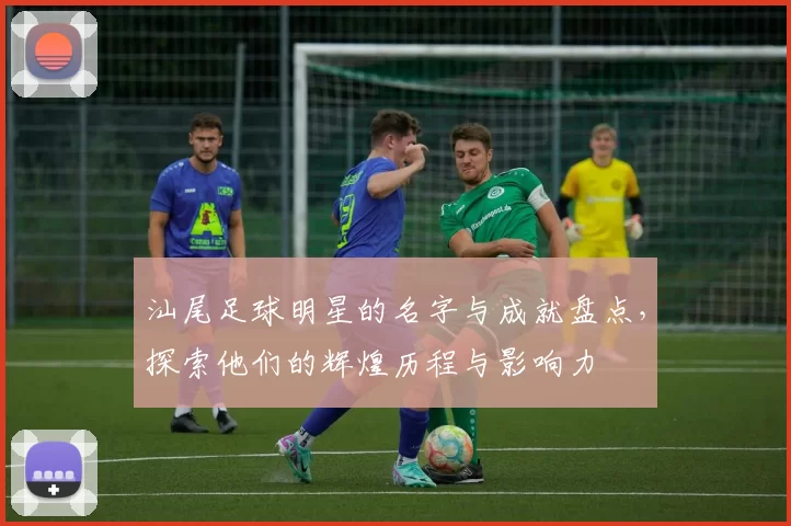 汕尾足球明星的名字与成就盘点，探索他们的辉煌历程与影响力