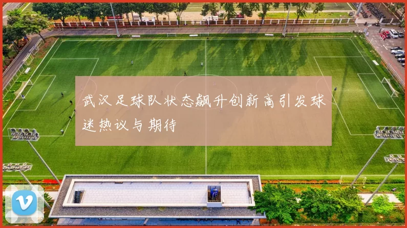 武汉足球队状态飙升创新高引发球迷热议与期待