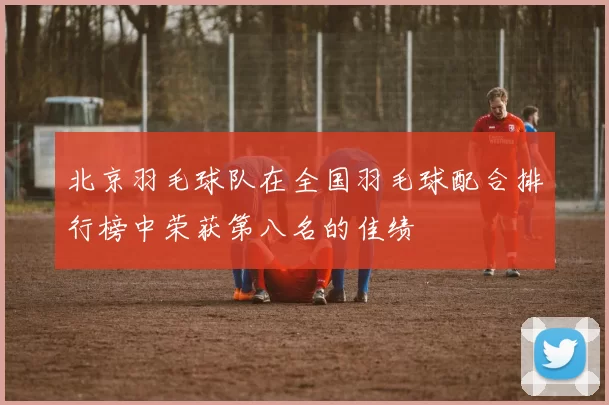 北京羽毛球队在全国羽毛球配合排行榜中荣获第八名的佳绩