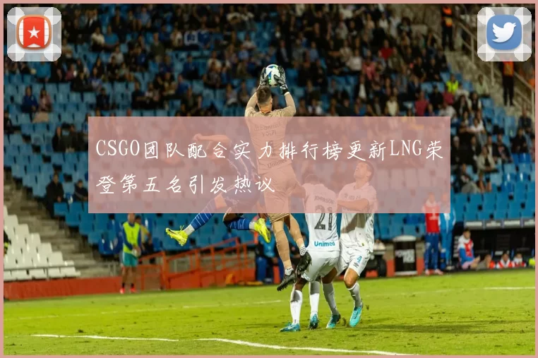 CSGO团队配合实力排行榜更新LNG荣登第五名引发热议
