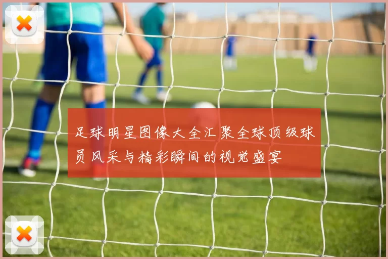 足球明星图像大全汇聚全球顶级球员风采与精彩瞬间的视觉盛宴