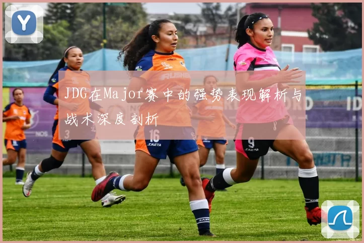 JDG在Major赛中的强势表现解析与战术深度剖析