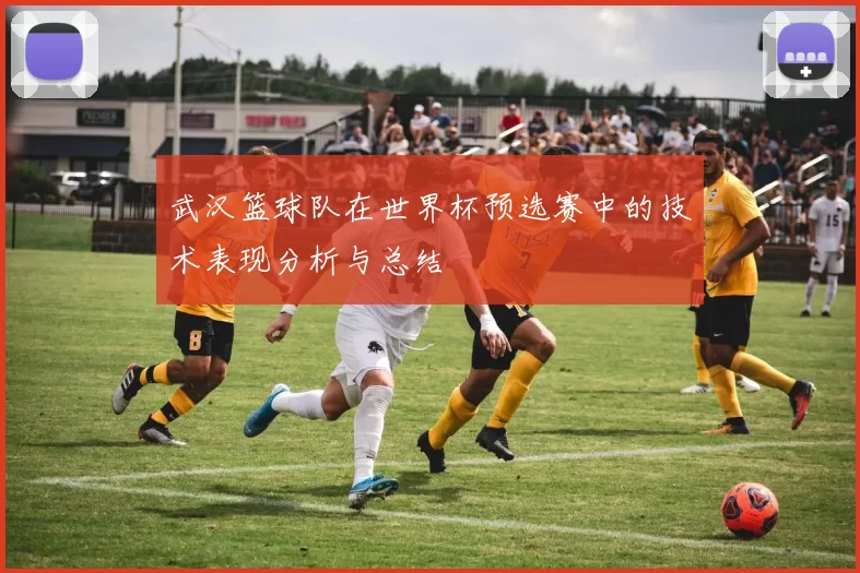 武汉篮球队在世界杯预选赛中的技术表现分析与总结