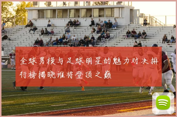 全球男模与足球明星的魅力对决排行榜揭晓谁将登顶之巅