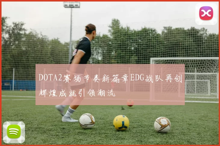 DOTA2赛场节奏新篇章EDG战队再创辉煌成就引领潮流
