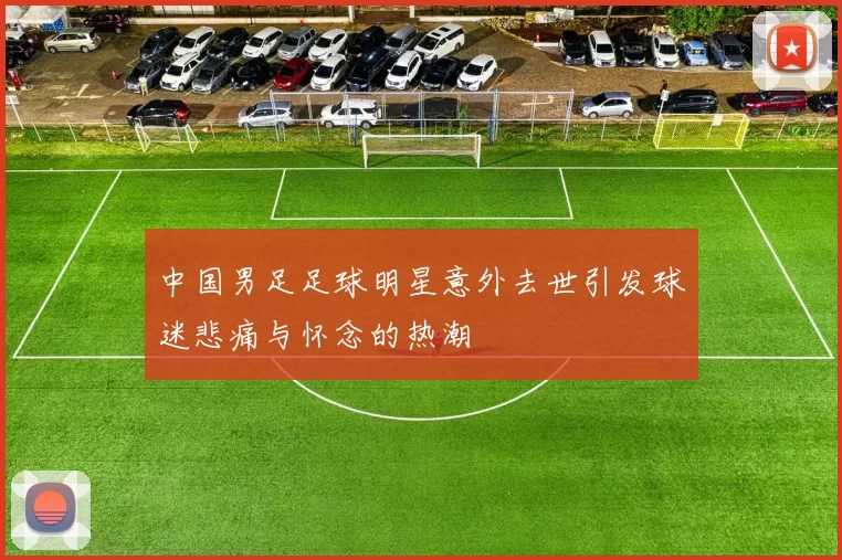 中国男足足球明星意外去世引发球迷悲痛与怀念的热潮