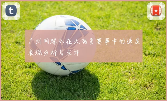 广州网球队在大满贯赛事中的速度表现分析与点评