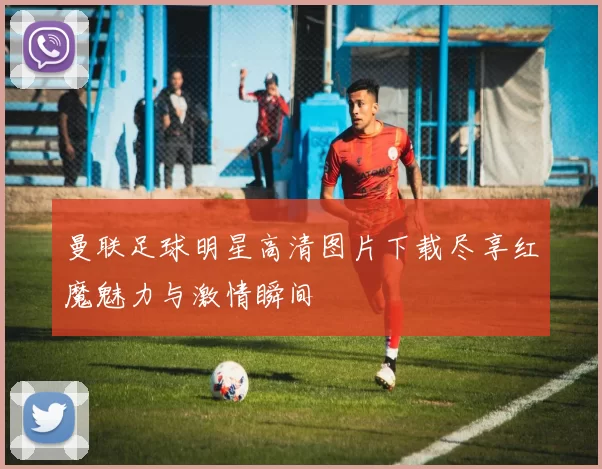 曼联足球明星高清图片下载尽享红魔魅力与激情瞬间