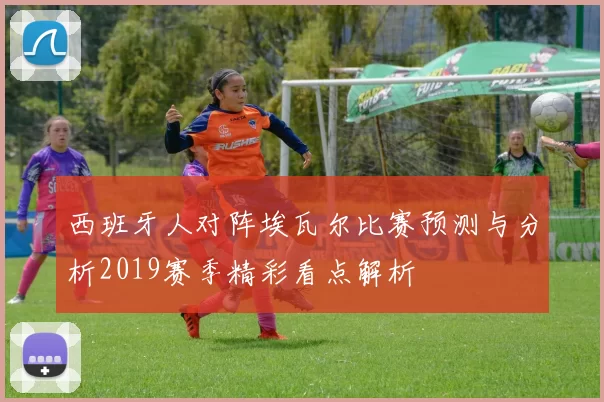 西班牙人对阵埃瓦尔比赛预测与分析2019赛季精彩看点解析