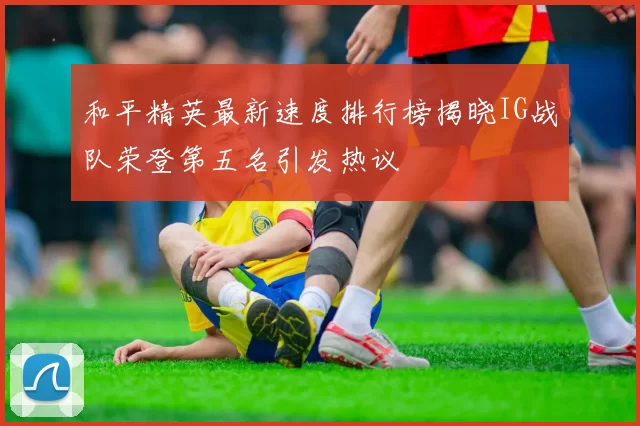 和平精英最新速度排行榜揭晓IG战队荣登第五名引发热议