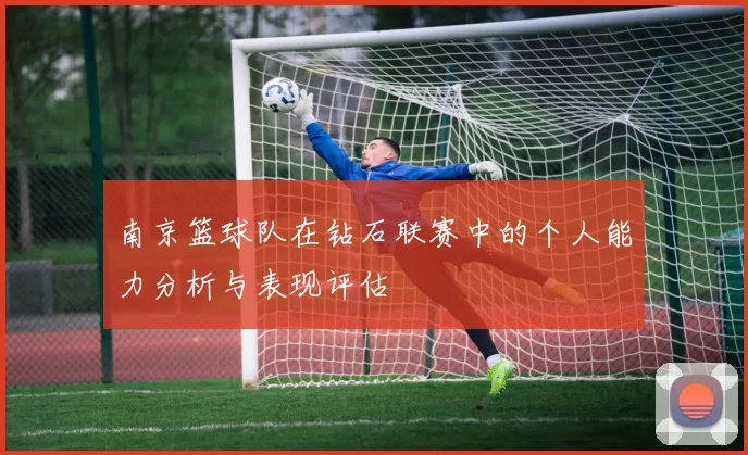 南京篮球队在钻石联赛中的个人能力分析与表现评估