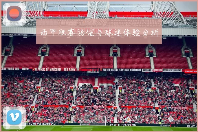 西甲联赛场馆与球迷体验分析