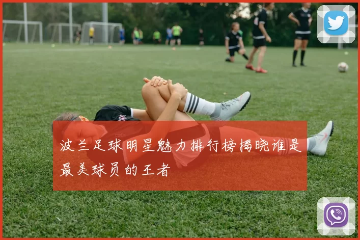 波兰足球明星魅力排行榜揭晓谁是最美球员的王者