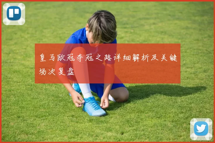 皇马欧冠夺冠之路详细解析及关键场次复盘