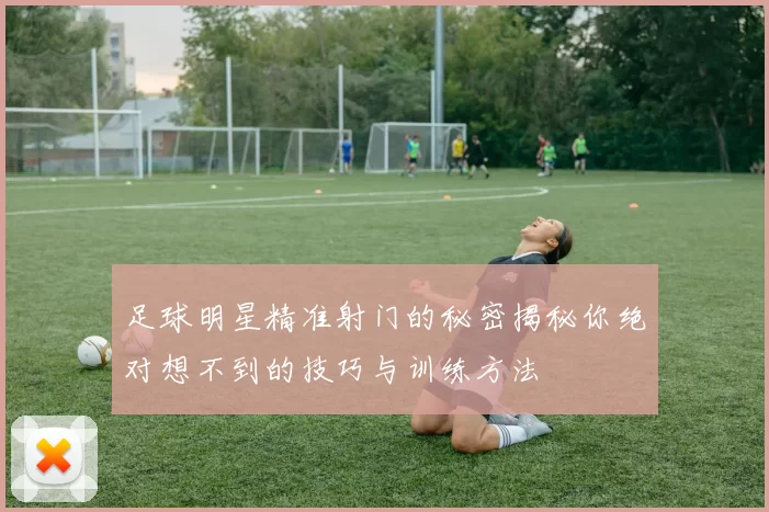 足球明星精准射门的秘密揭秘你绝对想不到的技巧与训练方法