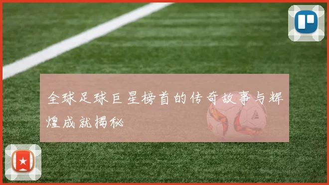 全球足球巨星榜首的传奇故事与辉煌成就揭秘