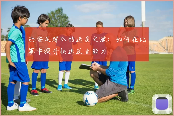 西安足球队的速度之道：如何在比赛中提升快速反击能力
