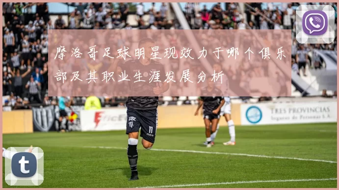 摩洛哥足球明星现效力于哪个俱乐部及其职业生涯发展分析