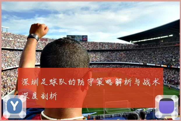 深圳足球队的防守策略解析与战术深度剖析
