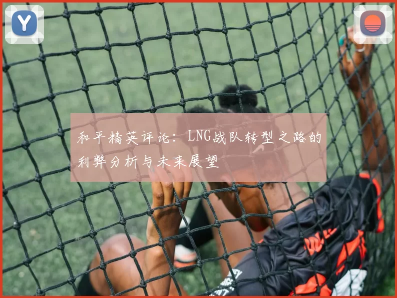 和平精英评论：LNG战队转型之路的利弊分析与未来展望