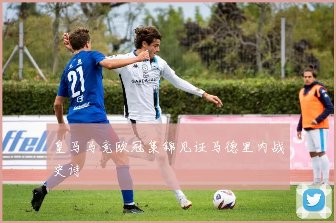 皇马马竞欧冠集锦见证马德里内战史诗