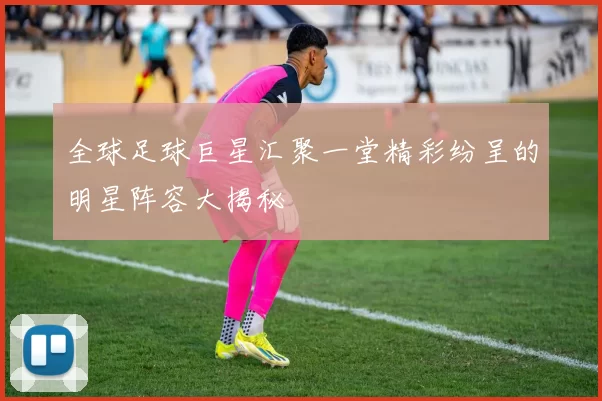 全球足球巨星汇聚一堂精彩纷呈的明星阵容大揭秘