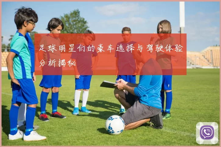 足球明星们的豪车选择与驾驶体验分析揭秘